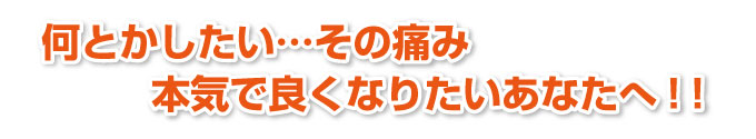 何とかしたい・・・その痛み、本気でよくなりたいあなたへ!!